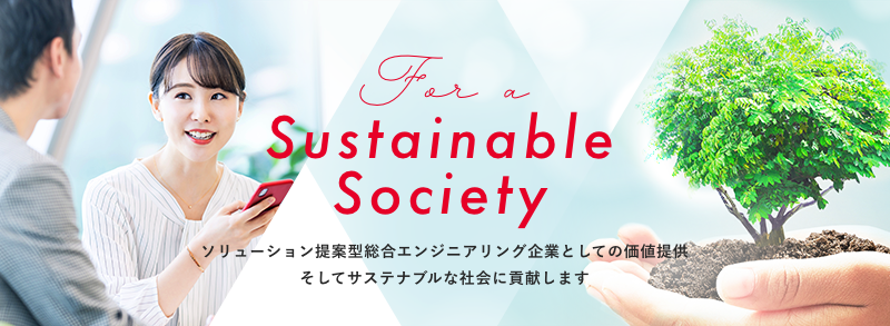 For a Sustainable Society ソリューション提案型総合エンジニアリング企業としての価値提供、そしてサステナブルな社会に貢献します